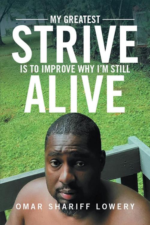 Cover of the book My Greatest Strive Is to Improve Why I’M Still Alive by Omar Shariff Lowery, Xlibris US