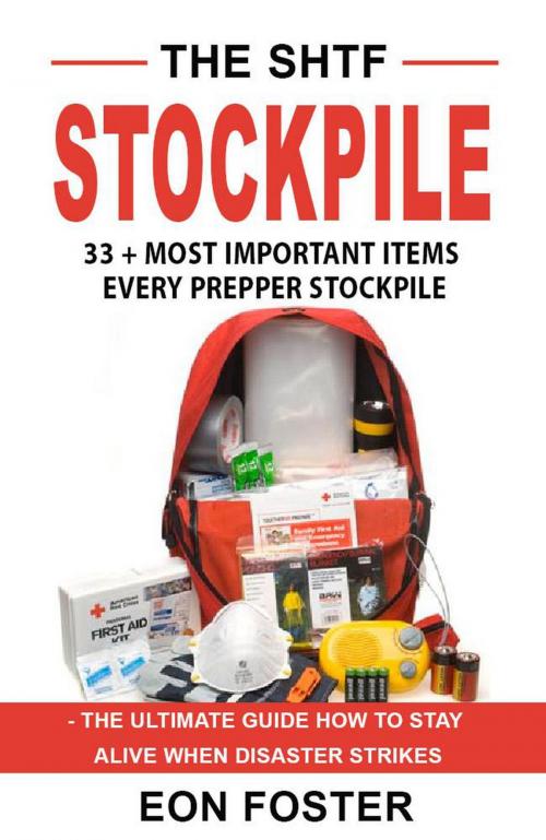Cover of the book The SHTF Stockpile. 33 + Most Important Items Every Prepper Stockpile - The Ultimate Guide How to Stay Alive When Disaster Strikes by eon foster, Eon Foster
