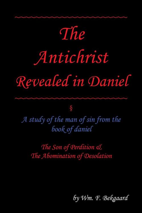 Cover of the book The Antichrist Revealed in Daniel by Wm. F. Bekgaard, iUniverse