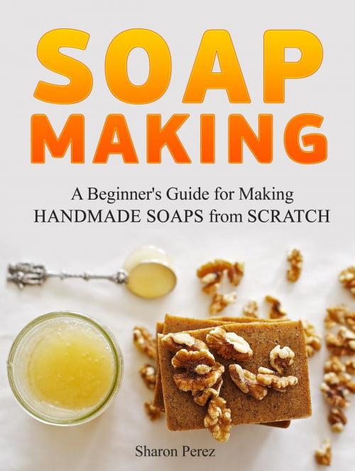 Cover of the book Soap Making: A Beginner's Guide for Making Handmade Soaps from Scratch by Sharon Perez, JVzon Studio