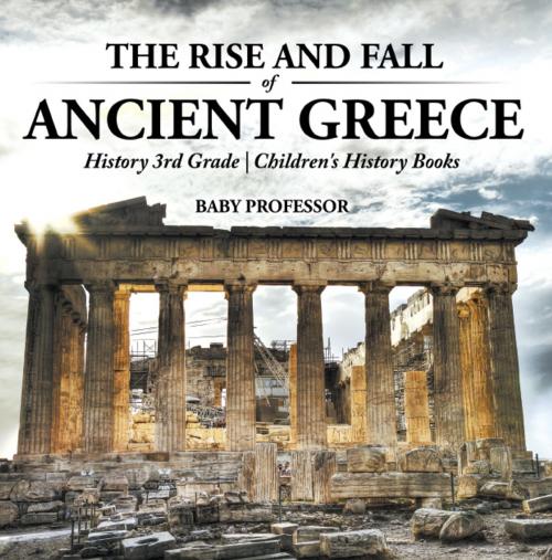 Cover of the book The Rise and Fall of Ancient Greece - History 3rd Grade | Children's History Books by Baby Professor, Speedy Publishing LLC