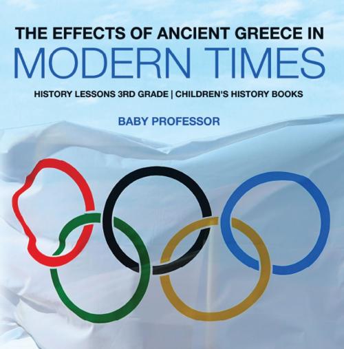 Cover of the book The Effects of Ancient Greece in Modern Times - History Lessons 3rd Grade | Children's History Books by Baby Professor, Speedy Publishing LLC
