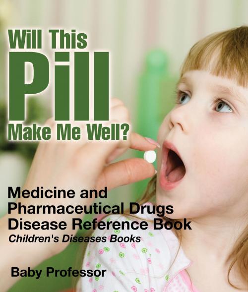 Cover of the book Will This Pill Make Me Well? Medicine and Pharmaceutical Drugs - Disease Reference Book | Children's Diseases Books by Baby Professor, Speedy Publishing LLC
