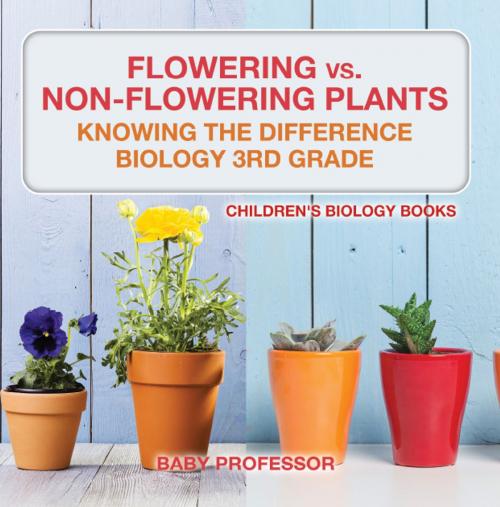 Cover of the book Flowering vs. Non-Flowering Plants : Knowing the Difference - Biology 3rd Grade | Children's Biology Books by Baby Professor, Speedy Publishing LLC