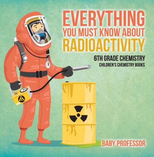 Cover of the book Everything You Must Know about Radioactivity 6th Grade Chemistry | Children's Chemistry Books by Baby Professor, Speedy Publishing LLC