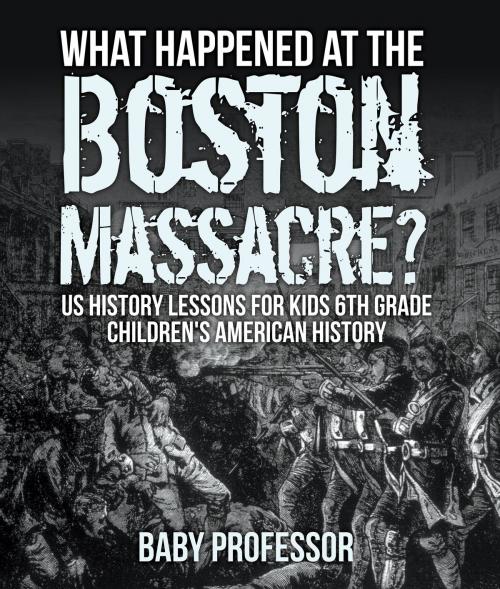 Cover of the book What Happened at the Boston Massacre? US History Lessons for Kids 6th Grade | Children's American History by Baby Professor, Speedy Publishing LLC