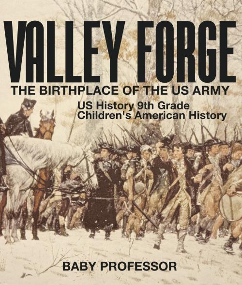 Cover of the book Valley Forge : The Birthplace of the US Army - US History 9th Grade | Children's American History by Baby Professor, Speedy Publishing LLC