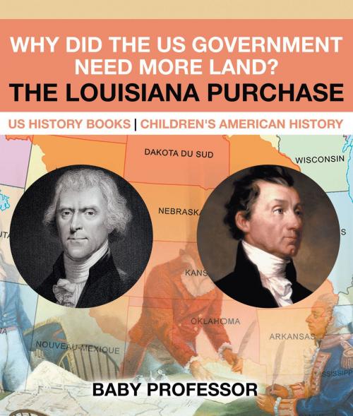Cover of the book Why Did the US Government Need More Land? The Louisiana Purchase - US History Books | Children's American History by Baby Professor, Speedy Publishing LLC