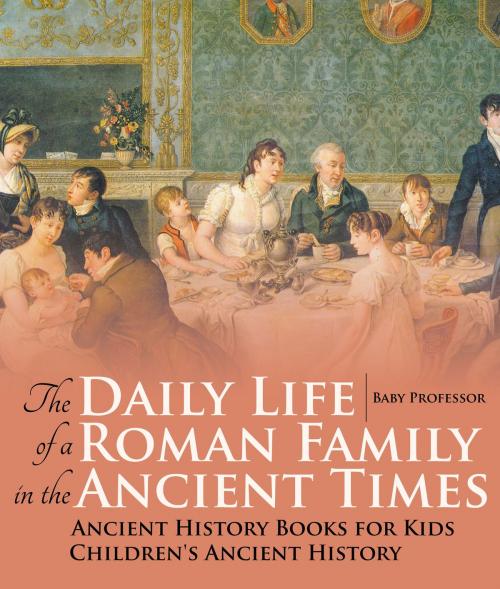 Cover of the book The Daily Life of a Roman Family in the Ancient Times - Ancient History Books for Kids | Children's Ancient History by Baby Professor, Speedy Publishing LLC