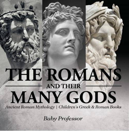 Cover of the book The Romans and Their Many Gods - Ancient Roman Mythology | Children's Greek & Roman Books by Baby Professor, Speedy Publishing LLC