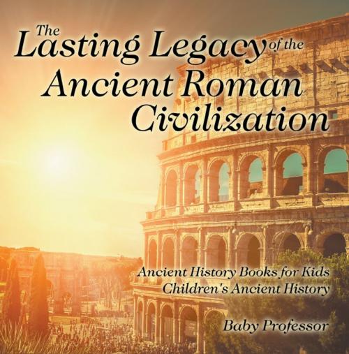 Cover of the book The Lasting Legacy of the Ancient Roman Civilization - Ancient History Books for Kids | Children's Ancient History by Baby Professor, Speedy Publishing LLC