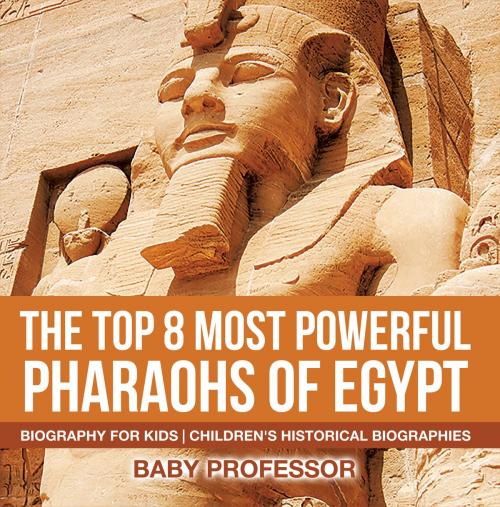 Cover of the book The Top 8 Most Powerful Pharaohs of Egypt - Biography for Kids | Children's Historical Biographies by Baby Professor, Speedy Publishing LLC
