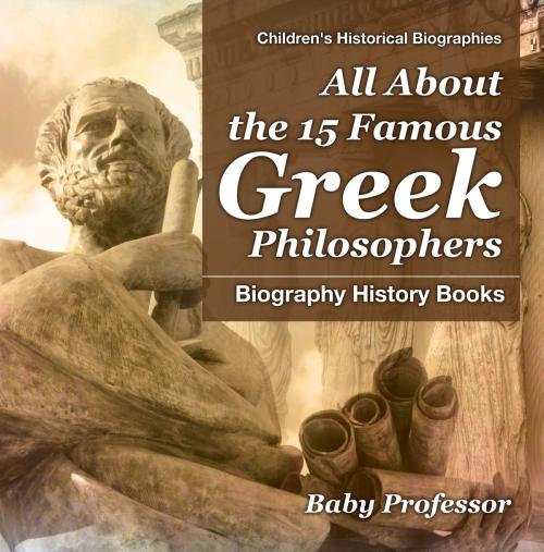 Cover of the book All About the 15 Famous Greek Philosophers - Biography History Books | Children's Historical Biographies by Baby Professor, Speedy Publishing LLC