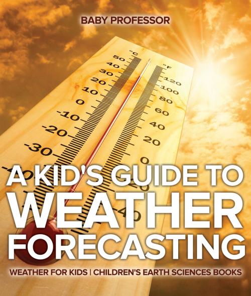 Cover of the book A Kid's Guide to Weather Forecasting - Weather for Kids | Children's Earth Sciences Books by Baby Professor, Speedy Publishing LLC