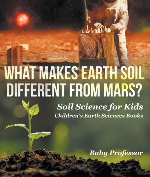 Cover of the book What Makes Earth Soil Different from Mars? - Soil Science for Kids | Children's Earth Sciences Books by Baby Professor, Speedy Publishing LLC