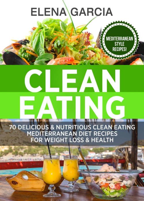 Cover of the book Clean Eating: 70 Delicious and Nutritious Clean Eating Mediterranean Diet Recipes for Weight Loss and Health by Elena Garcia, Elena Garcia