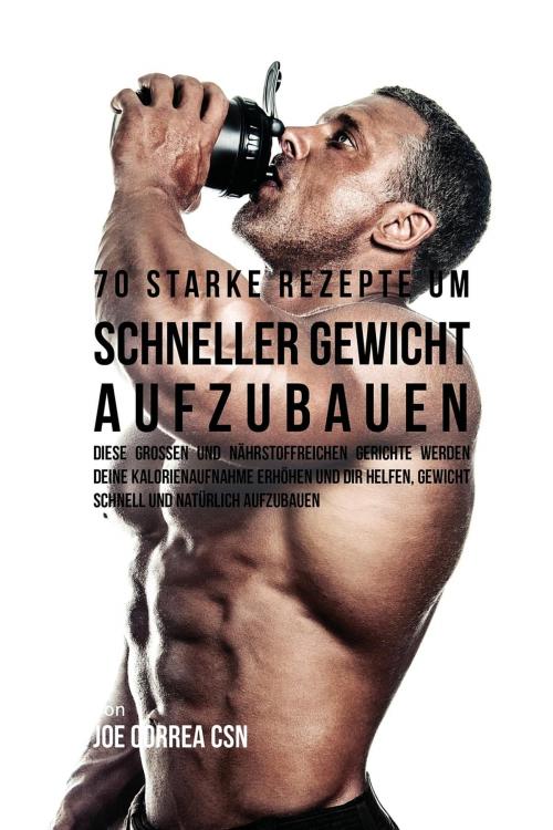 Cover of the book 70 starke Rezepte um schneller Gewicht aufzubauen by Joe Correa, Live Stronger Faster