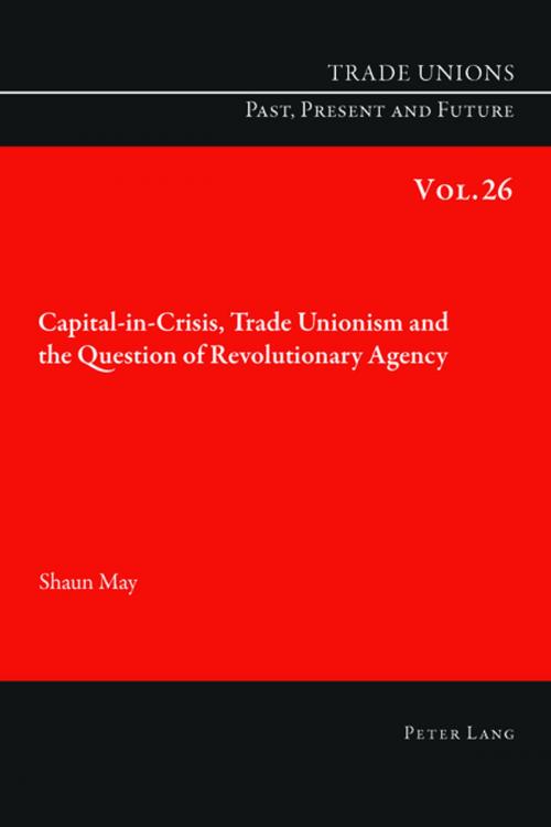 Cover of the book Capital-in-Crisis, Trade Unionism and the Question of Revolutionary Agency by Shaun May, Peter Lang