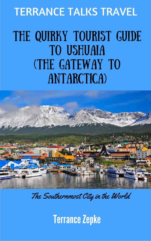 Cover of the book Terrance Talks Travel: The Quirky Tourist Guide to Ushuaia by Terrance Zepke, Terrance Zepke