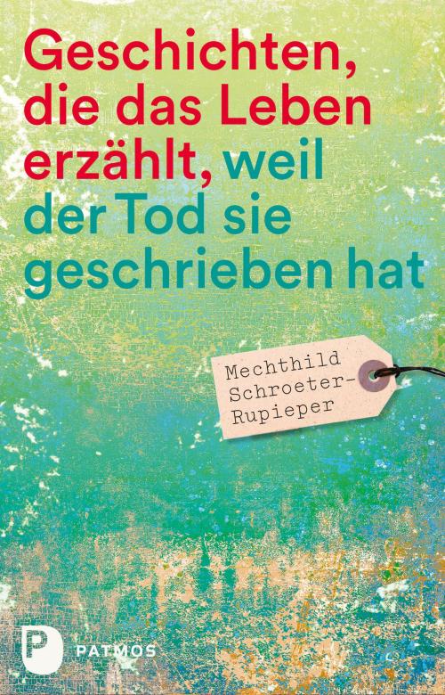 Cover of the book Geschichten, die das Leben erzählt by Mechthild Schroeter-Rupieper, Patmos Verlag