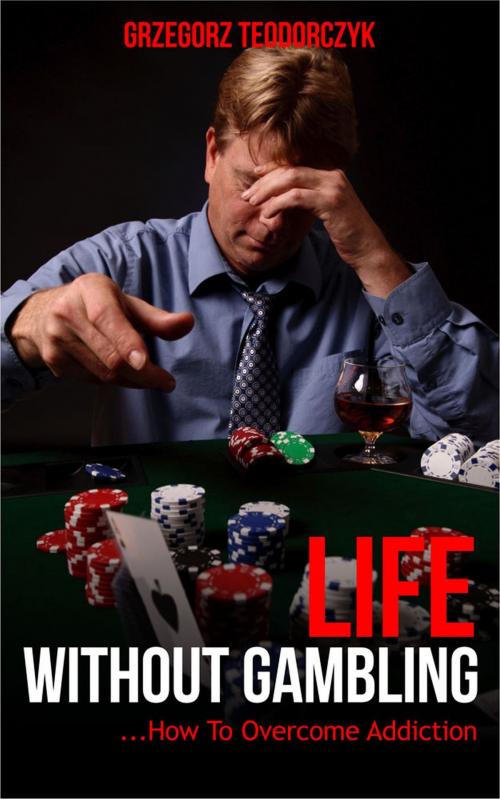 Cover of the book Life Without Gambling: ... How To Overcome Addiction by Grzegorz Teodorczyk, Grzegorz Teodorczyk