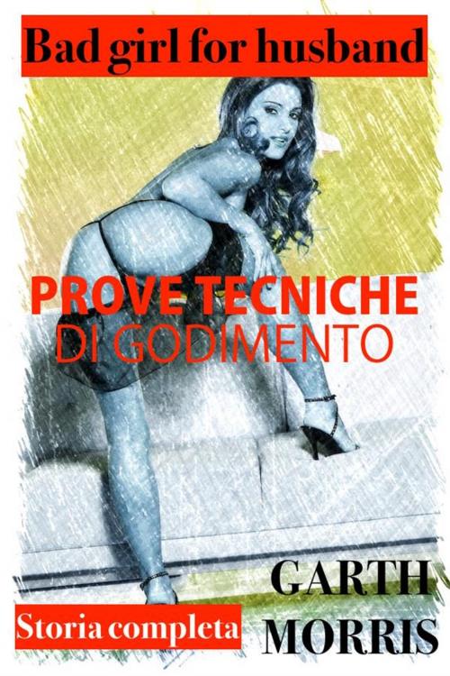 Cover of the book Bad girl for husband: Prove tecniche di godimento. by Garth Morris, Garth Morris