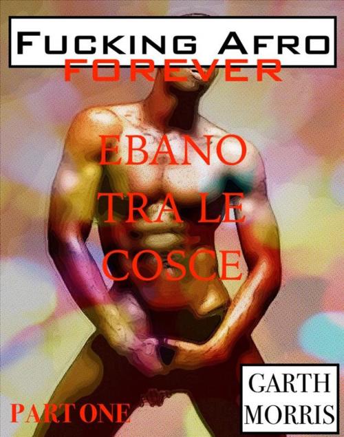 Cover of the book Fucking afro forever: Ebano tra le cosce by Garth Morris, Garth Morris