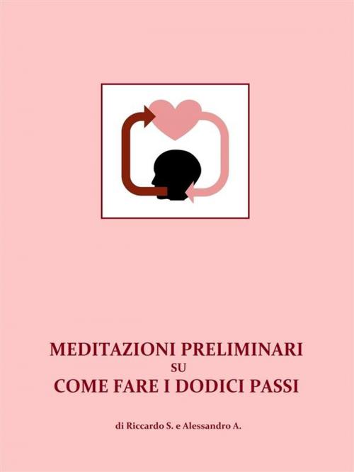Cover of the book Meditazioni preliminari su come fare i Dodici Passi by Riccardo S. E Alessandro A., Riccardo S. E Alessandro A.