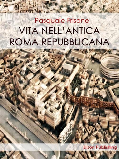 Cover of the book Vita nell'antica Roma Repubblicana by Pasquale Frisone, Elison Publishing