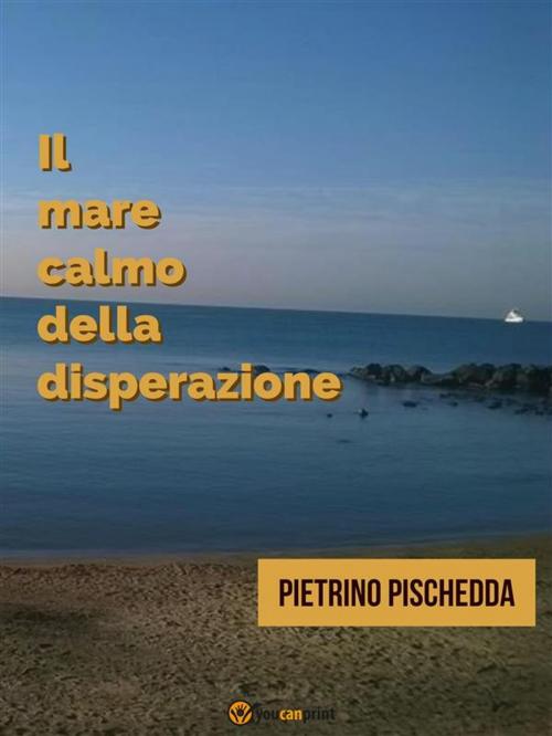 Cover of the book Il mare calmo della disperazione by Pietrino Pischedda, Youcanprint