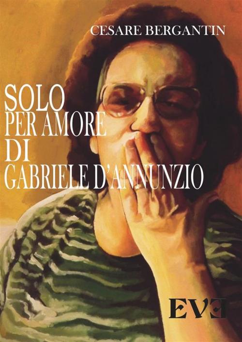 Cover of the book Solo per amore di Gabriele D'Annunzio by Cesare Bergantin, EDIZIONI EVE