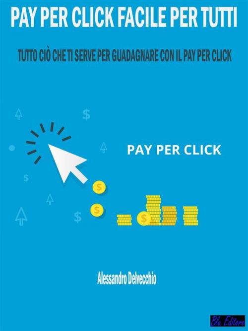 Cover of the book Pay per Click Facile per Tutti by Alessandro Delvecchio, Blu Editore
