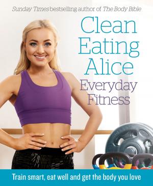 Cover of Clean Eating Alice Everyday Fitness: Train Smart, Eat Well and Get the Body You Love