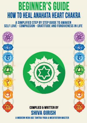 Cover of A Complete Beginners Guide How To Heal & Balance Anahata Heart Chakra: A Simplified Step By Step Guide Practical To Awaken Self Love - Compassion - Gratitude And Forgiveness Towards Yourself & Others