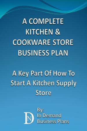 Cover of the book A Complete Kitchen & Cookware Store Business Plan: A Key Part Of How To Start A Kitchen Supply Store by In Demand Business Plans