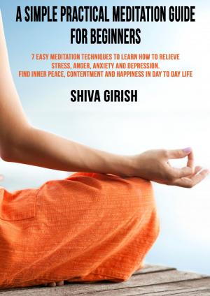 Book cover of A Simple Practical Meditation Guide For Beginners: 7 Easy Yoga Meditation Techniques To Learn How to Relieve Stress, Anger, Anxiety and Depression, Find Inner Peace, Contentment and Happiness In Day To Day Life