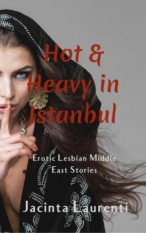 Cover of the book Hot & Heavy in Istanbul (Erotic Lesbian Middle East Stories) by Jacinta Laurenti
