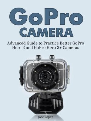 Cover of the book GoPro Camera: Advanced Guide to Practice Better GoPro Hero 3 and GoPro Hero 3+ Cameras by Dean Simpson