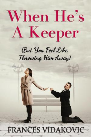 Cover of the book When He's A Keeper: But You Feel Like Throwing Him Away by Frances Vidakovic