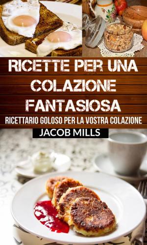 Cover of the book Ricette per una colazione fantasiosa: Ricettario goloso per la vostra colazione by Bernard Levine