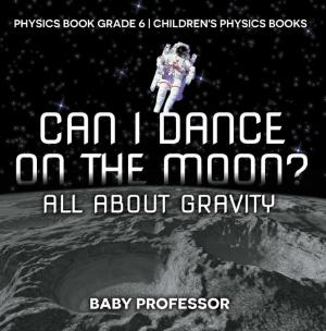 Cover of the book Can I Dance on the Moon? All About Gravity - Physics Book Grade 6 | Children's Physics Books by Baby Professor