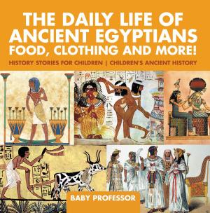 Book cover of The Daily Life of Ancient Egyptians : Food, Clothing and More! - History Stories for Children | Children's Ancient History