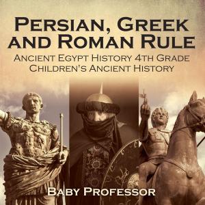 Cover of the book Persian, Greek and Roman Rule - Ancient Egypt History 4th Grade | Children's Ancient History by Baby Professor