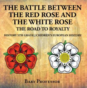 Cover of the book The Battle Between the Red Rose and the White Rose: The Road to Royalty History 5th Grade | Chidren's European History by Baby Professor