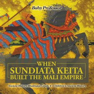 Book cover of When Sundiata Keita Built the Mali Empire - Ancient History Illustrated Grade 4 | Children's Ancient History