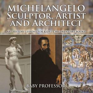 Cover of the book Michelangelo: Sculptor, Artist and Architect - Art History Lessons for Kids | Children's Art Books by Heather Rose