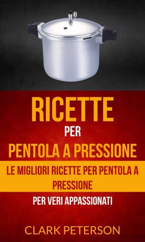 Cover of the book Ricette per pentola a pressione: le migliori ricette per pentola a pressione (per veri appassionati) by Troy Dimes