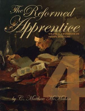 Cover of the book The Reformed Apprentice Volume 4: A Workbook On Private Devotions by C. Matthew McMahon, Robert Cleaver, John Dod