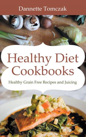 Cover of the book Healthy Diet Cookbooks: Healthy Grain Free Recipes and Juicing by Diana Baker