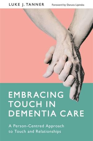 Cover of the book Embracing Touch in Dementia Care by Maggie Ambridge, Hilary Brosh, Annette Coulter, Terri Coyle, Sheila Knight, Susan Law, Sue Pittam, Leila Moules, Hannah Godfrey, Simon Hastilow, Camilla Hall, Susan Hogan, Elaine Holliday, Sally Weston, Kate Rothwell